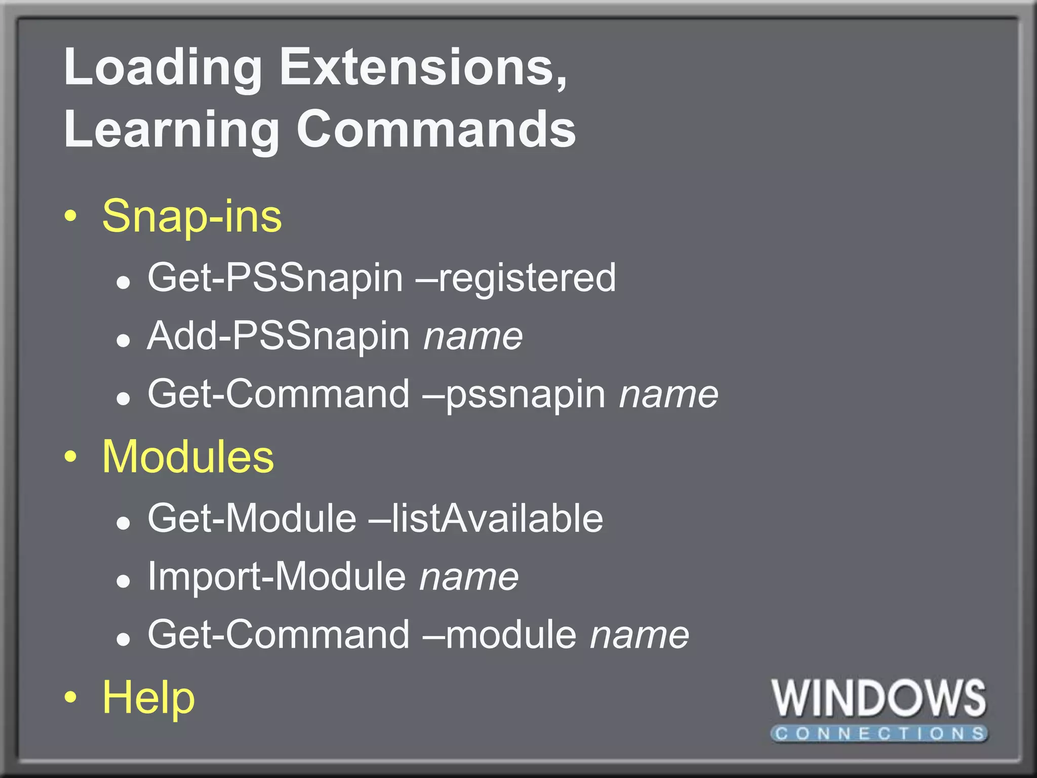 Loading Extensions, Learning CommandsSnap-insGet-PSSnapin –registeredAdd-PSSnapinnameGet-Command –pssnapinnameModulesGet-Module –listAvailableImport-Module nameGet-Command –module nameHelp