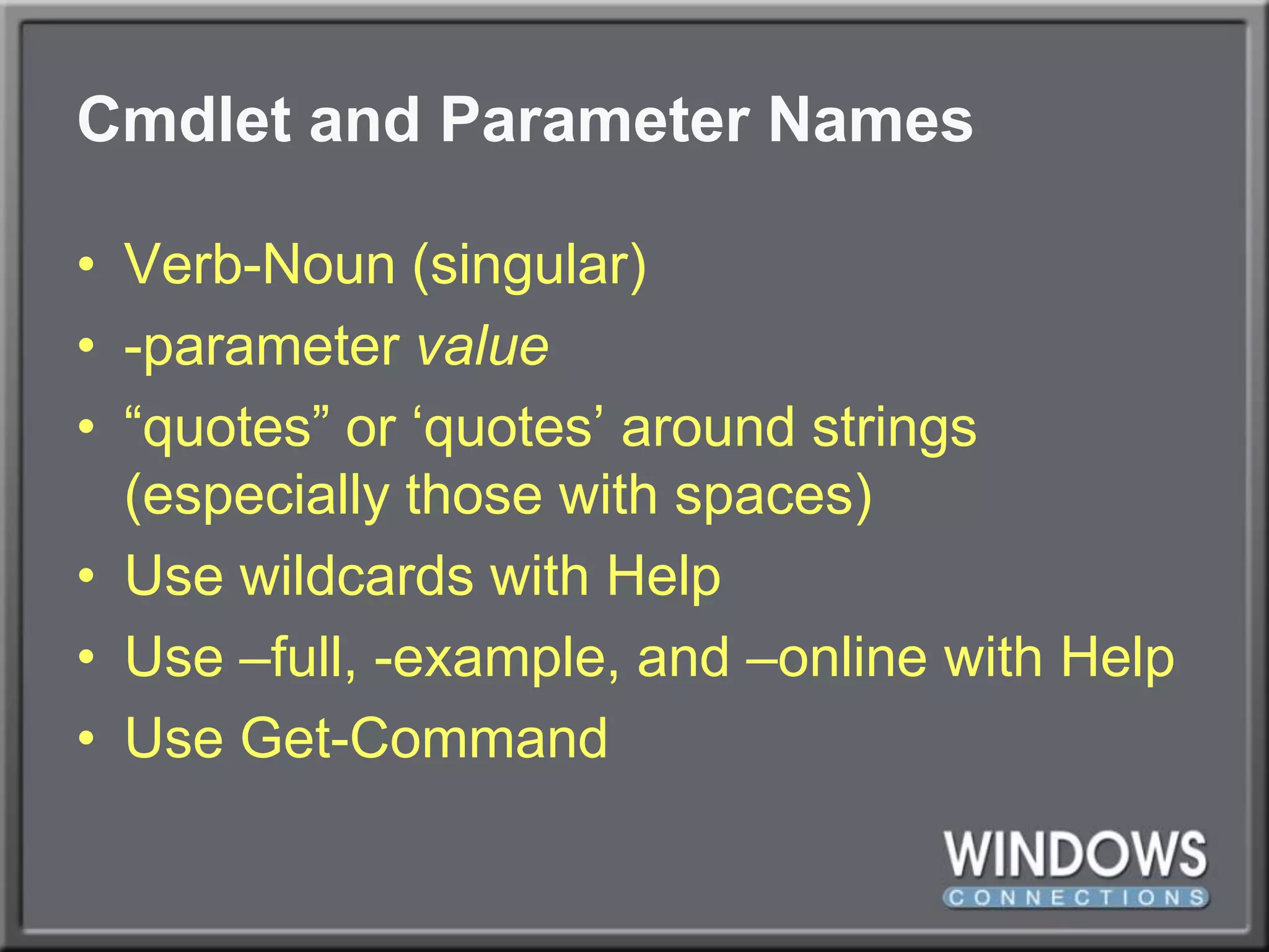 Cmdlet and Parameter NamesVerb-Noun (singular)-parameter value“quotes” or ‘quotes’ around strings (especially those with spaces)Use wildcards with HelpUse –full, -example, and –online with HelpUse Get-Command