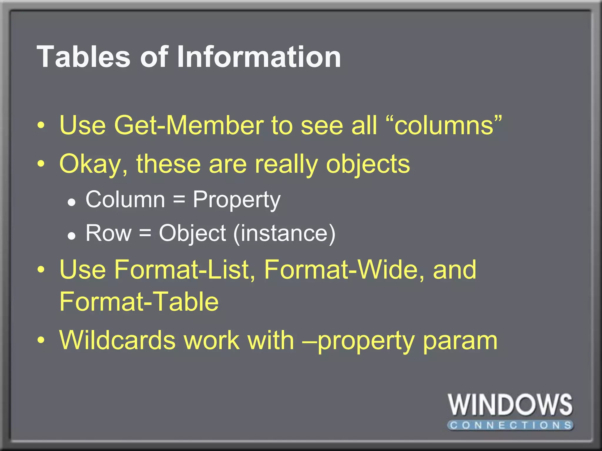 Tables of InformationUse Get-Member to see all “columns”Okay, these are really objectsColumn = PropertyRow = Object (instance)Use Format-List, Format-Wide, and Format-TableWildcards work with –property param