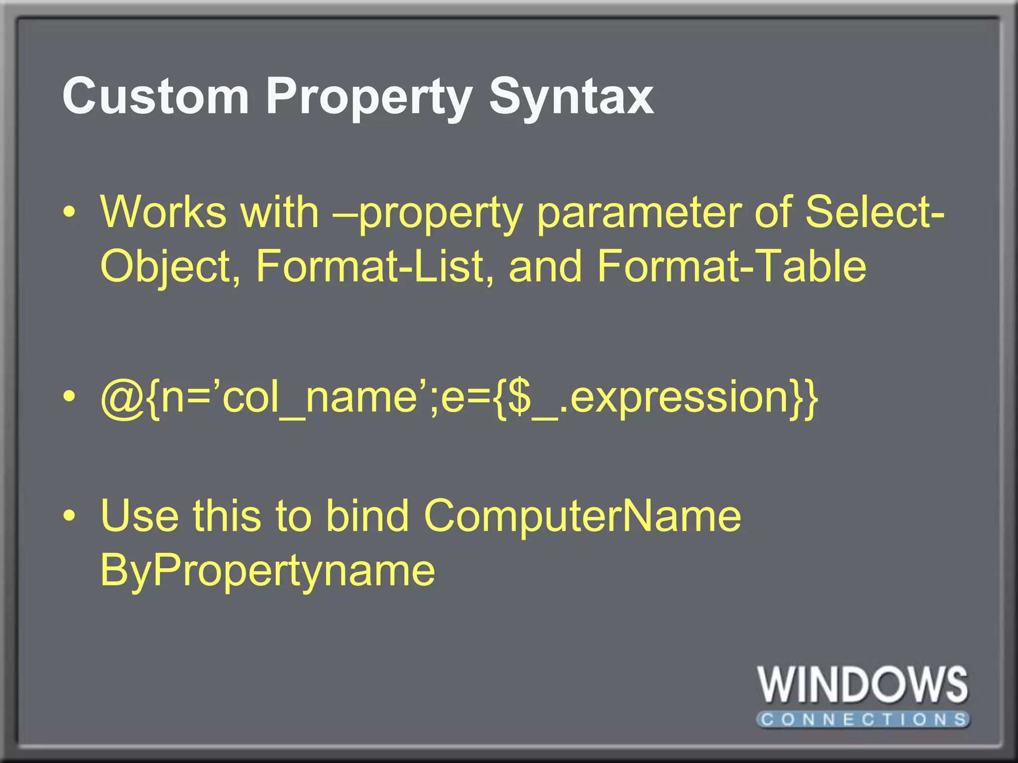 Custom Property SyntaxWorks with –property parameter of Select-Object, Format-List, and Format-Table@{n=’col_name’;e={$_.expression}}Use this to bind ComputerNameByPropertyname