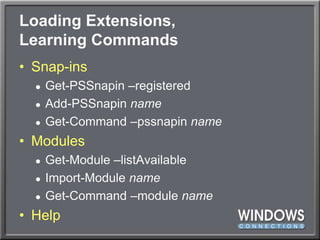 Loading Extensions, Learning CommandsSnap-insGet-PSSnapin –registeredAdd-PSSnapinnameGet-Command –pssnapinnameModulesGet-Module –listAvailableImport-Module nameGet-Command –module nameHelp