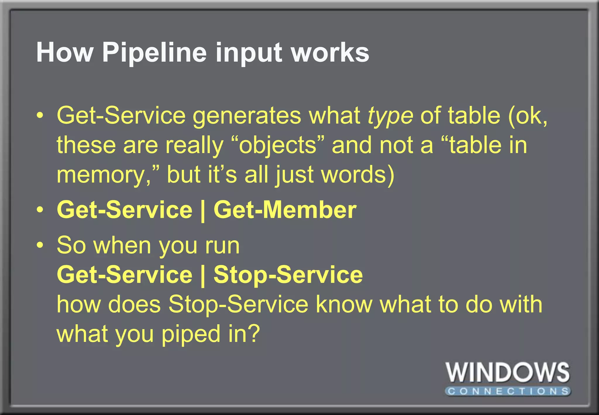 How Pipeline input worksGet-Service generates what type of table (ok, these are really “objects” and not a “table in memory,” but it’s all just words)Get-Service | Get-MemberSo when you runGet-Service | Stop-Servicehow does Stop-Service know what to do with what you piped in?