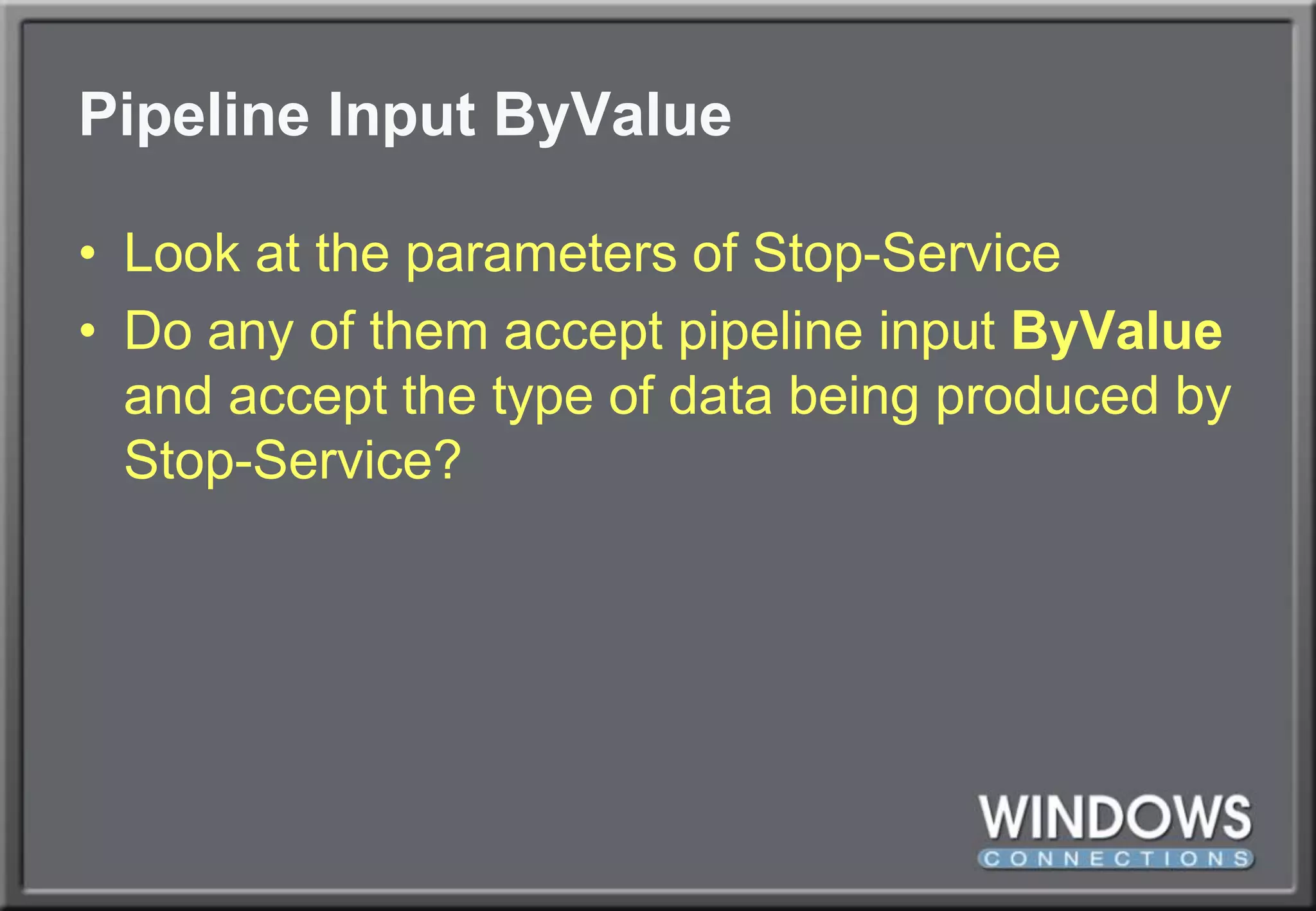 Pipeline Input ByValueLook at the parameters of Stop-ServiceDo any of them accept pipeline input ByValue and accept the type of data being produced by Stop-Service?