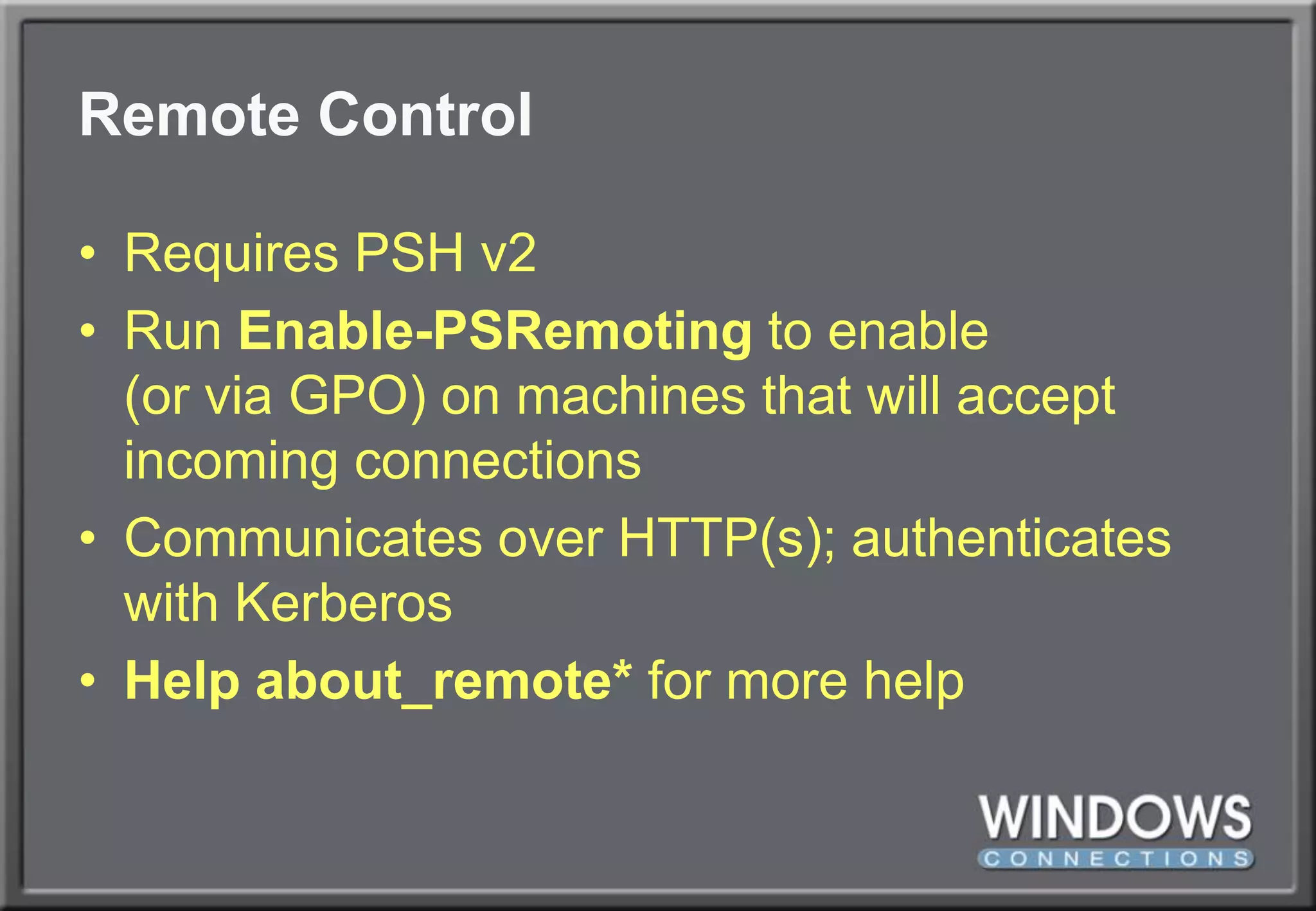 Remote ControlRequires PSH v2Run Enable-PSRemoting to enable(or via GPO) on machines that will accept incoming connectionsCommunicates over HTTP(s); authenticates with KerberosHelp about_remote* for more help