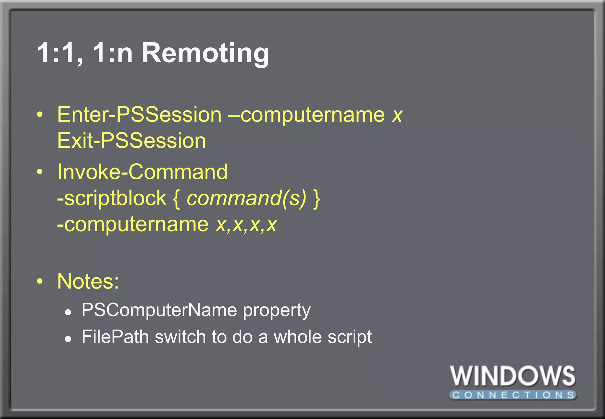 1:1, 1:n RemotingEnter-PSSession –computernamexExit-PSSessionInvoke-Command-scriptblock { command(s) }-computernamex,x,x,xNotes:PSComputerName propertyFilePath switch to do a whole script
