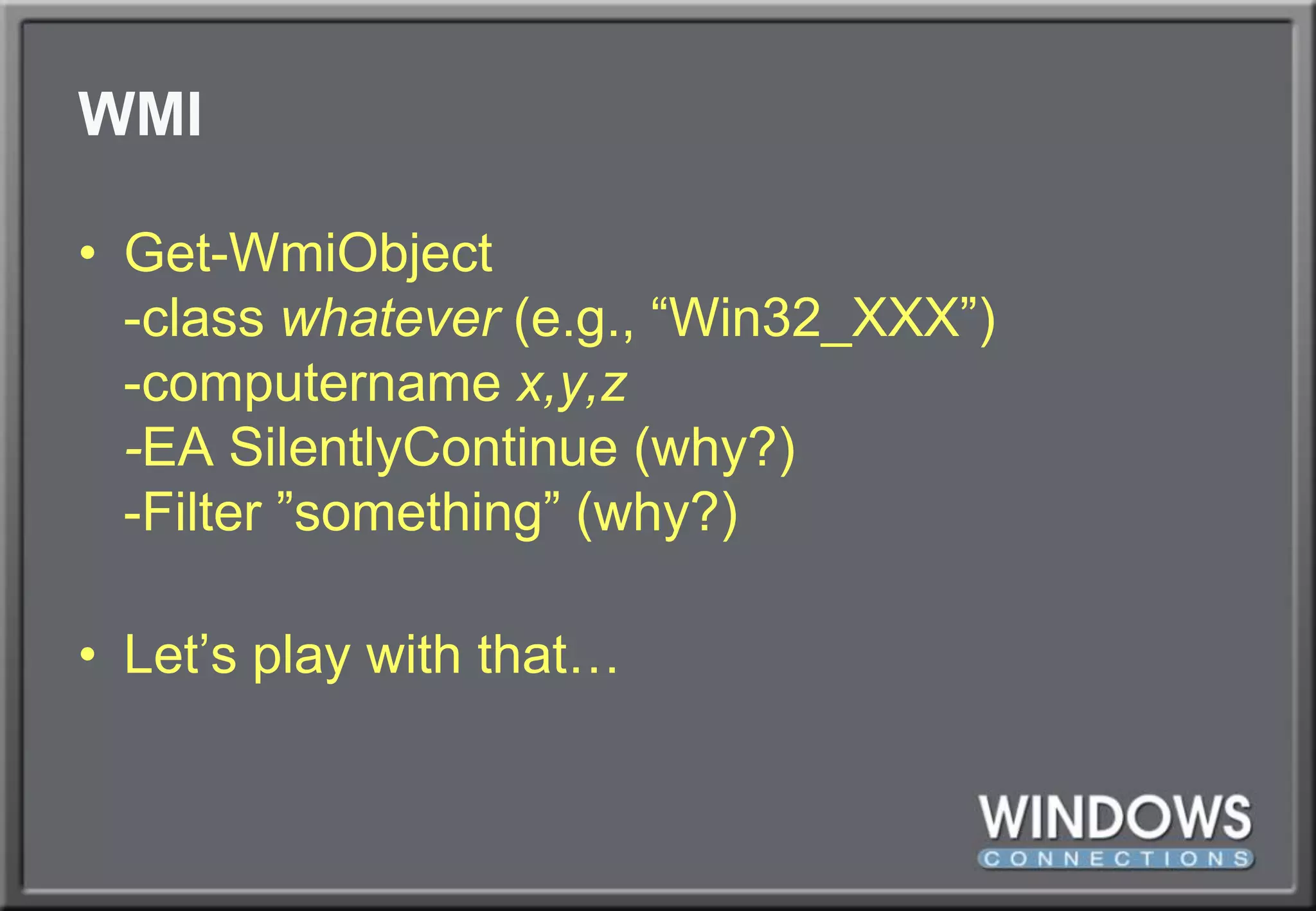WMIGet-WmiObject-class whatever (e.g., “Win32_XXX”)-computername x,y,z-EA SilentlyContinue (why?)-Filter ”something” (why?)Let’s play with that…