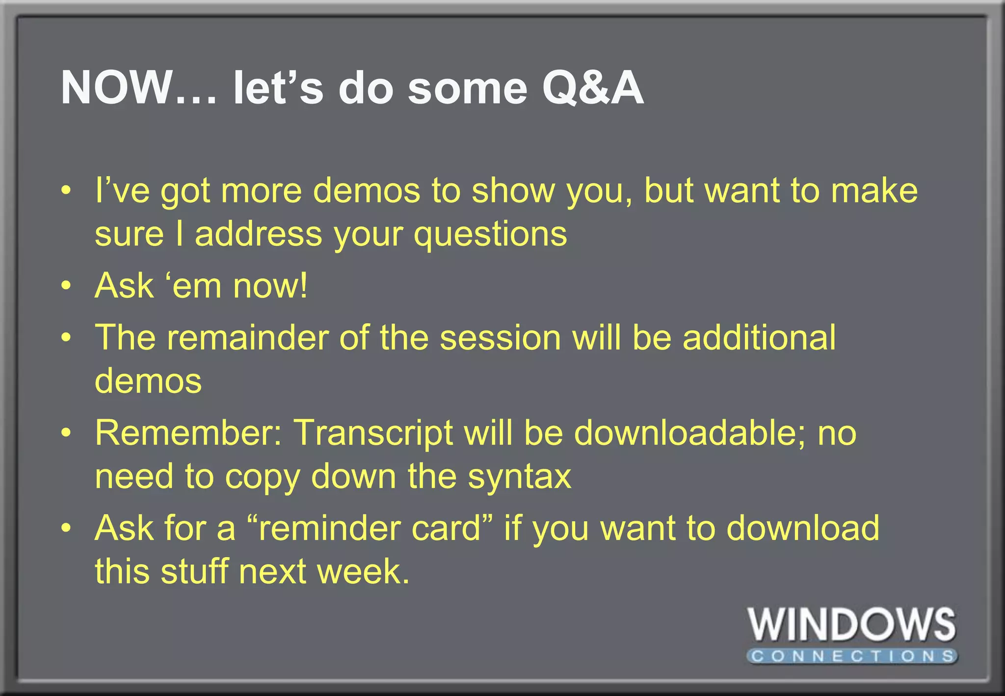 NOW… let’s do some Q&AI’ve got more demos to show you, but want to make sure I address your questionsAsk ‘em now!The remainder of the session will be additional demosRemember: Transcript will be downloadable; no need to copy down the syntaxAsk for a “reminder card” if you want to download this stuff next week.