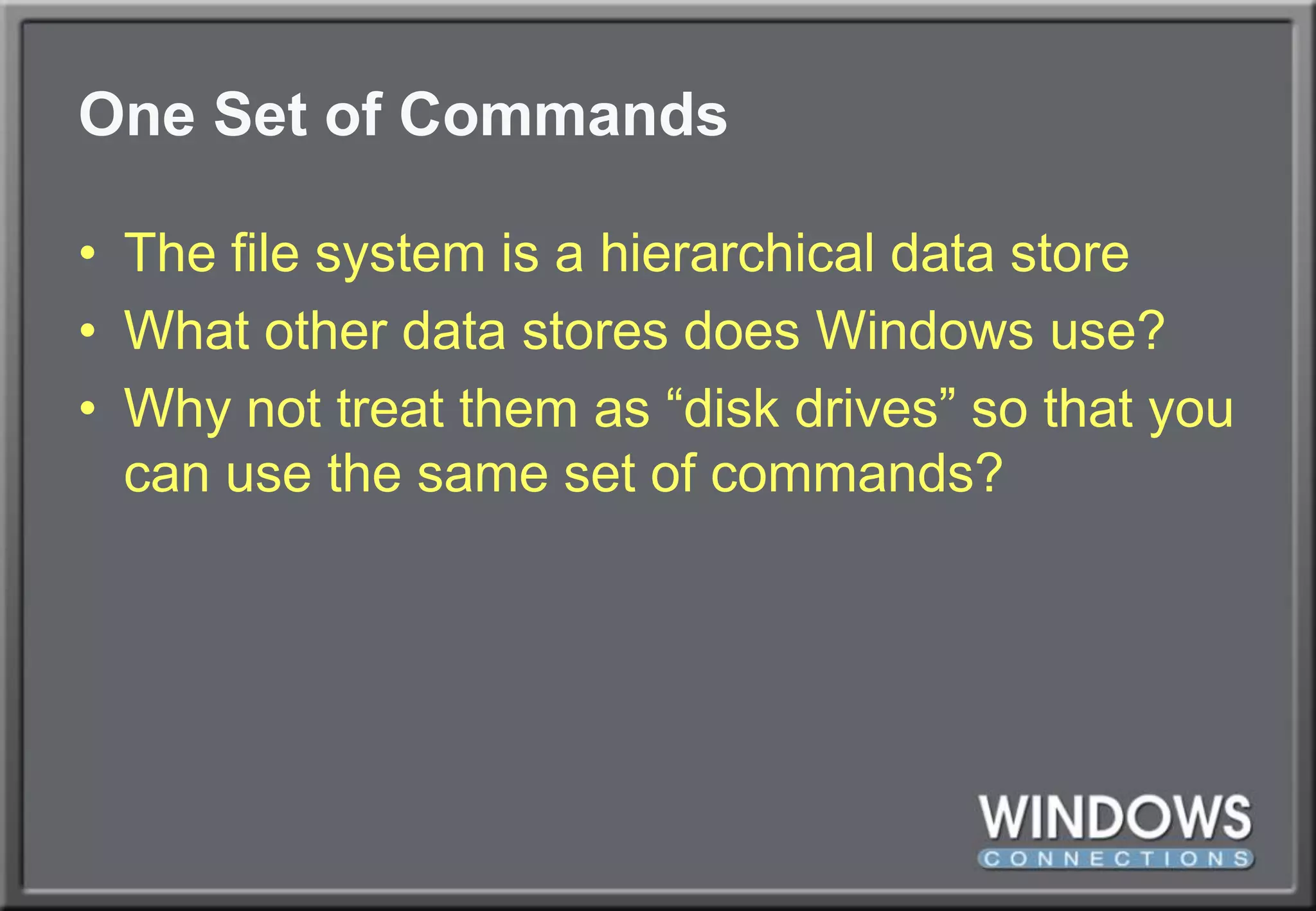 One Set of CommandsThe file system is a hierarchical data storeWhat other data stores does Windows use?Why not treat them as “disk drives” so that you can use the same set of commands?