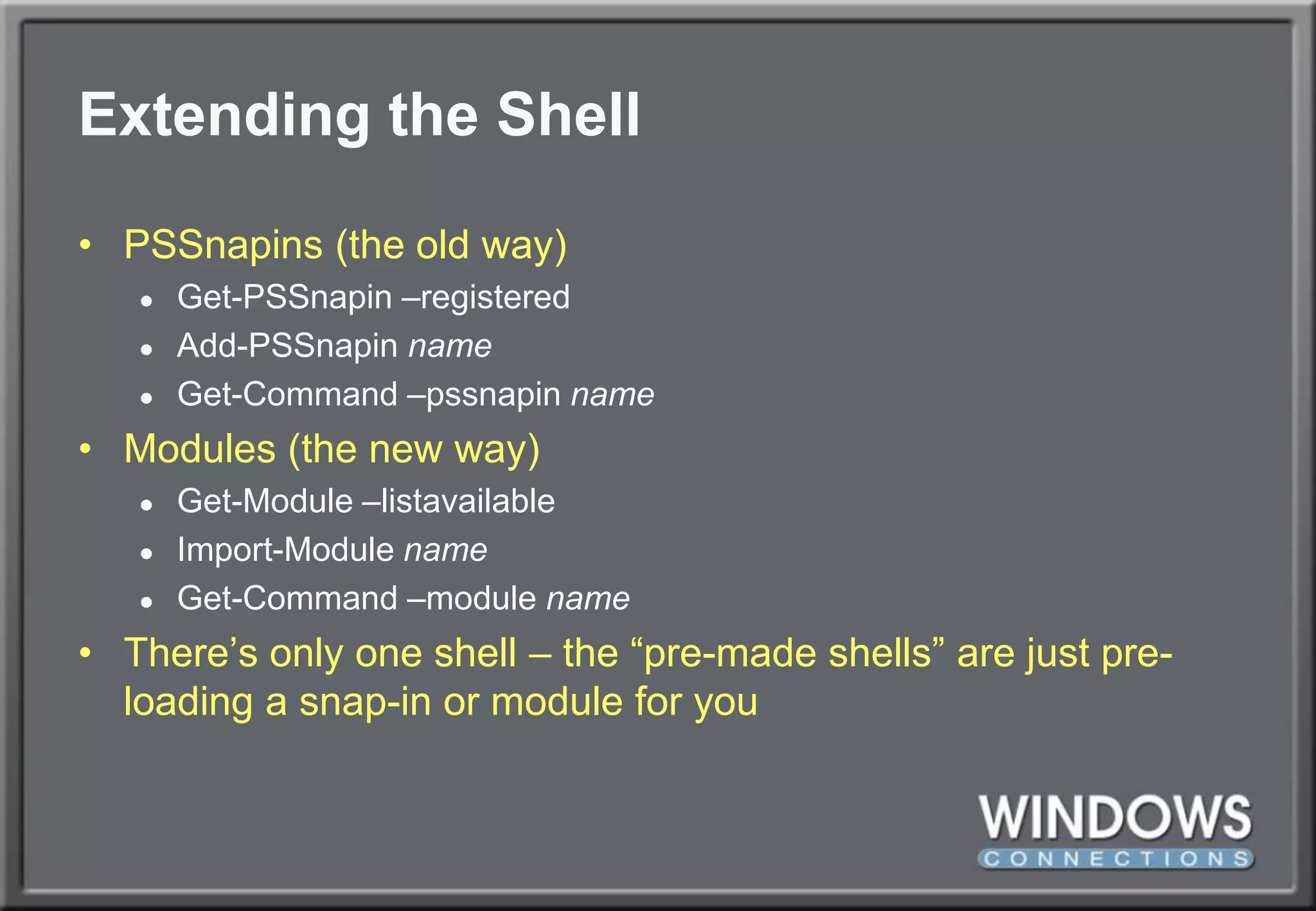Extending the ShellPSSnapins (the old way)Get-PSSnapin –registeredAdd-PSSnapinnameGet-Command –pssnapinnameModules (the new way)Get-Module –listavailableImport-Module nameGet-Command –module nameThere’s only one shell – the “pre-made shells” are just pre-loading a snap-in or module for you