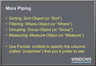 More PipingSorting: Sort-Object (or “Sort”)Filtering: Where-Object (or “Where”)Grouping: Group-Object (or “Group”)Measuring: Measure-Object (or “Measure”)Use Format- cmdlets to specify the columns (called “properties”) that you’d prefer to see