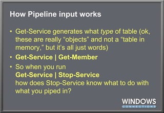 How Pipeline input worksGet-Service generates what type of table (ok, these are really “objects” and not a “table in memory,” but it’s all just words)Get-Service | Get-MemberSo when you runGet-Service | Stop-Servicehow does Stop-Service know what to do with what you piped in?