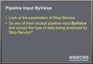 Pipeline Input ByValueLook at the parameters of Stop-ServiceDo any of them accept pipeline input ByValue and accept the type of data being produced by Stop-Service?