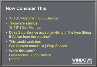 Now Consider This“BITS”,”w32time” | Stop-ServiceThose are strings“BITS” | Get-MemberDoes Stop-Service accept anything of the type String ByValue from the pipeline?This would work too:Get-Content names.txt | Stop-ServiceWorld this work?Get-Process | Stop-ServiceHmmm…