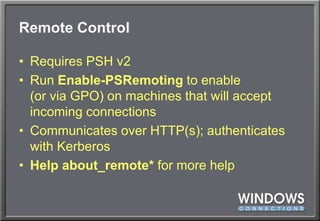 Remote ControlRequires PSH v2Run Enable-PSRemoting to enable(or via GPO) on machines that will accept incoming connectionsCommunicates over HTTP(s); authenticates with KerberosHelp about_remote* for more help
