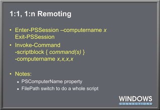 1:1, 1:n RemotingEnter-PSSession –computernamexExit-PSSessionInvoke-Command-scriptblock { command(s) }-computernamex,x,x,xNotes:PSComputerName propertyFilePath switch to do a whole script