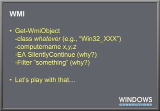WMIGet-WmiObject-class whatever (e.g., “Win32_XXX”)-computername x,y,z-EA SilentlyContinue (why?)-Filter ”something” (why?)Let’s play with that…