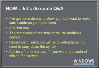 NOW… let’s do some Q&AI’ve got more demos to show you, but want to make sure I address your questionsAsk ‘em now!The remainder of the session will be additional demosRemember: Transcript will be downloadable; no need to copy down the syntaxAsk for a “reminder card” if you want to download this stuff next week.