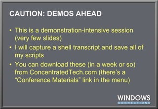 CAUTION: DEMOS AHEADThis is a demonstration-intensive session (very few slides)I will capture a shell transcript and save all of my scriptsYou can download these (in a week or so) from ConcentratedTech.com (there’s a “Conference Materials” link in the menu)