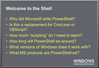 Welcome to the ShellWhy did Microsoft write PowerShell?Is this a replacement for Cmd.exe or VBScript?How much “scripting” do I need to learn?How long will PowerShell be around?What versions of Windows does it work with?What MS products are PowerShell-ed?