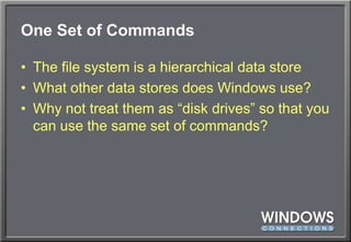 One Set of CommandsThe file system is a hierarchical data storeWhat other data stores does Windows use?Why not treat them as “disk drives” so that you can use the same set of commands?