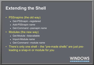 Extending the ShellPSSnapins (the old way)Get-PSSnapin –registeredAdd-PSSnapinnameGet-Command –pssnapinnameModules (the new way)Get-Module –listavailableImport-Module nameGet-Command –module nameThere’s only one shell – the “pre-made shells” are just pre-loading a snap-in or module for you
