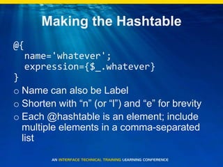 Making the Hashtable@{  name='whatever';  expression={$_.whatever}}Name can also be LabelShorten with “n” (or “l”) and “e” for brevityEach @hashtable is an element; include multiple elements in a comma-separated list