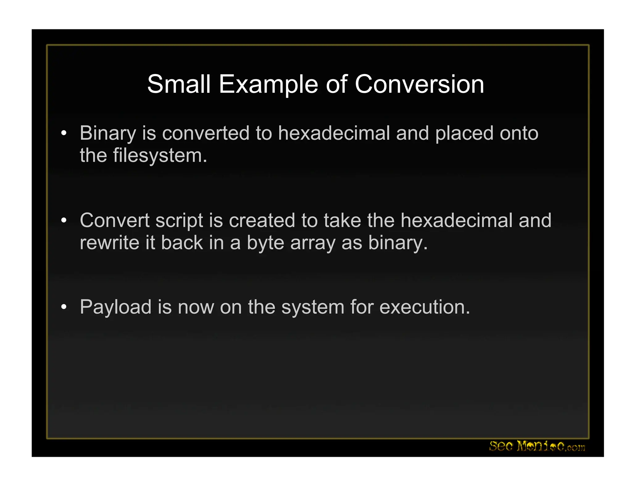 Small Example of Conversion
• Binary is converted to hexadecimal and placed onto
the filesystem.
• Convert script is created to take the hexadecimal and
rewrite it back in a byte array as binary.
• Payload is now on the system for execution.
 