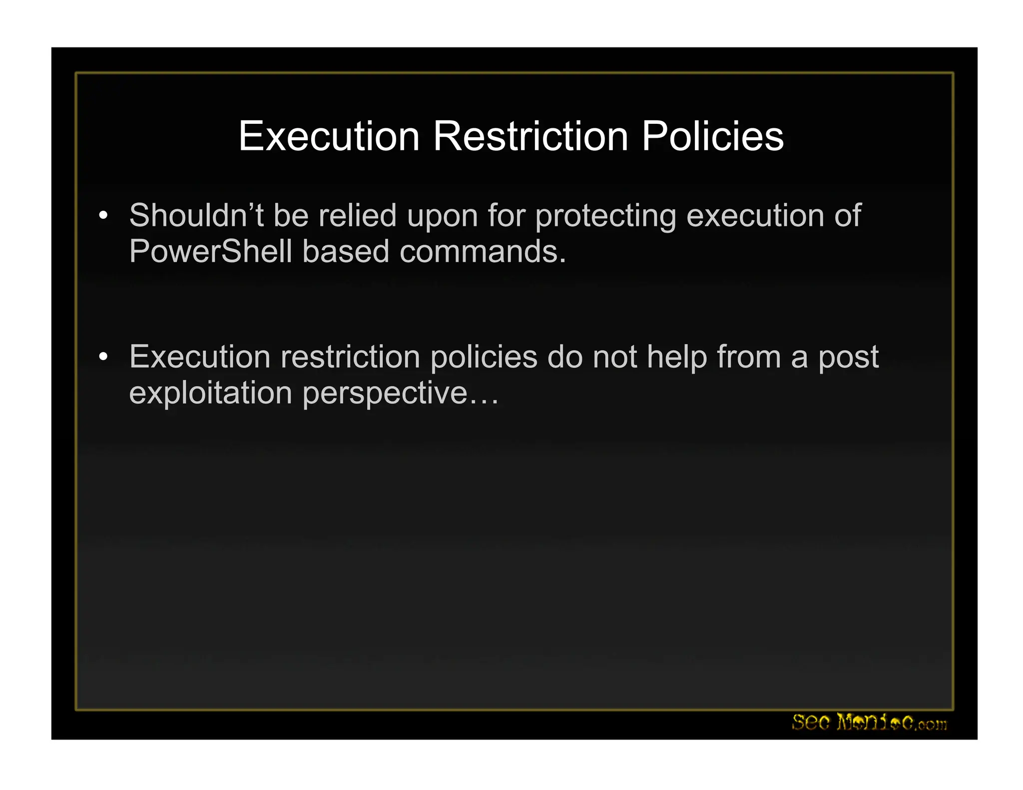 Execution Restriction Policies
• Shouldn’t be relied upon for protecting execution of
PowerShell based commands.
• Execution restriction policies do not help from a post
exploitation perspective…
 