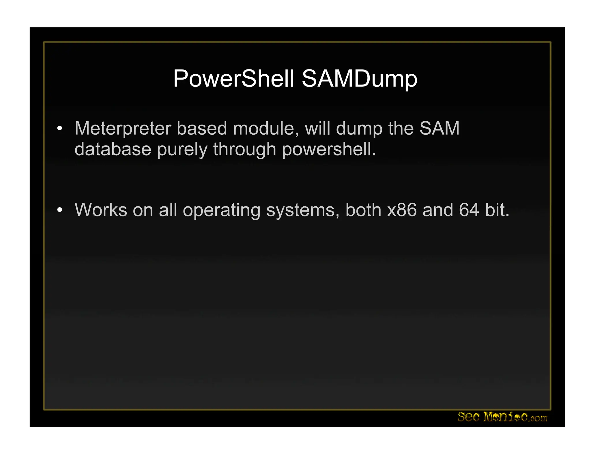PowerShell SAMDump
• Meterpreter based module, will dump the SAM
database purely through powershell.
• Works on all operating systems, both x86 and 64 bit.
 