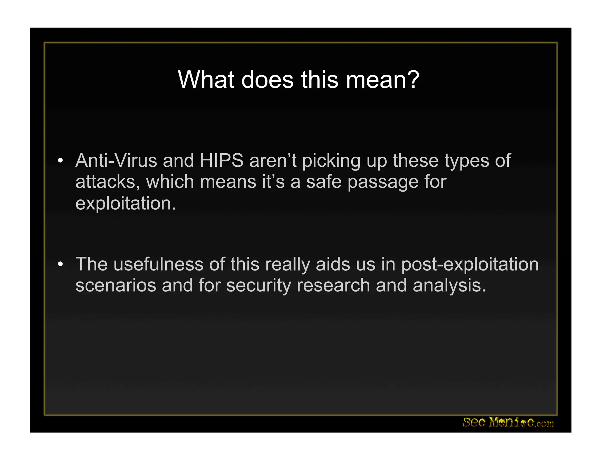 What does this mean?
• Anti-Virus and HIPS aren’t picking up these types of
attacks, which means it’s a safe passage for
exploitation.
• The usefulness of this really aids us in post-exploitation
scenarios and for security research and analysis.
 