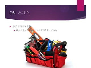 DSL とは？



汎用言語は工具箱


様々なタスク向けのツール群が含まれている。

 