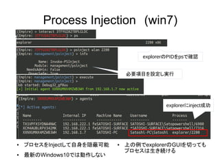 Process Injection　(win7)
● プロセスをInjectして自身を隠蔽可能
● 最新のWindows10では動作しない
explorerのPIDをpsで確認
explorerにinject成功
● 上の例でexplorerのGUIを切っても
プロセスは生き続ける
必要項目を設定し実行
 