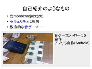 自己紹介のようなもの
● @monochrojazz(28)
● セキュリティに興味
● 致命的な音ゲーマー
音ゲーコントローラを
自作
アプリも自作(Android)
 
