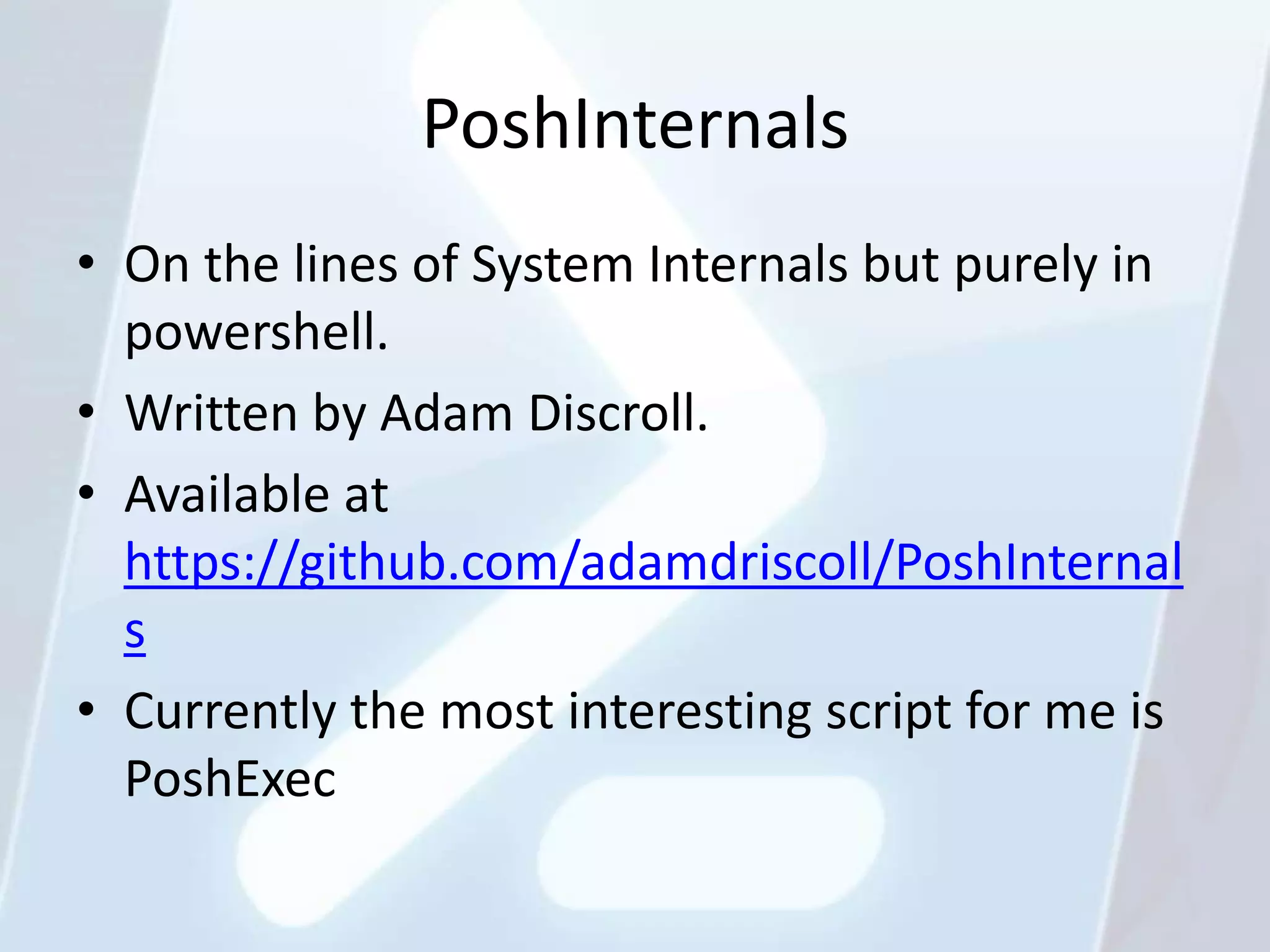 PoshInternals
• On the lines of System Internals but purely in
  powershell.
• Written by Adam Discroll.
• Available at
  https://github.com/adamdriscoll/PoshInternal
  s
• Currently the most interesting script for me is
  PoshExec
 
