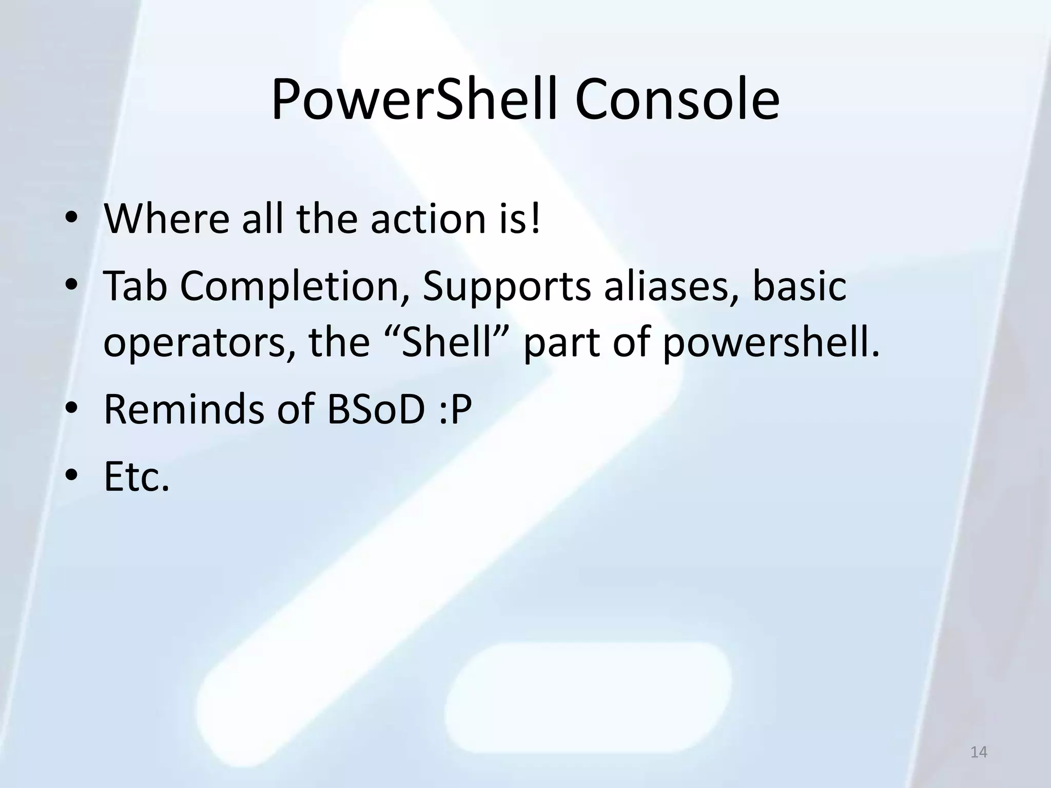 PowerShell Console
• Where all the action is!
• Tab Completion, Supports aliases, basic
  operators, the “Shell” part of powershell.
• Reminds of BSoD :P
• Etc.




                                               14
 