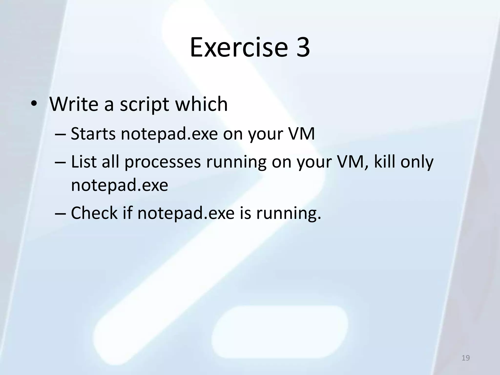 Exercise 3
• Write a script which
  – Starts notepad.exe on your VM
  – List all processes running on your VM, kill only
    notepad.exe
  – Check if notepad.exe is running.




                                                       19
 