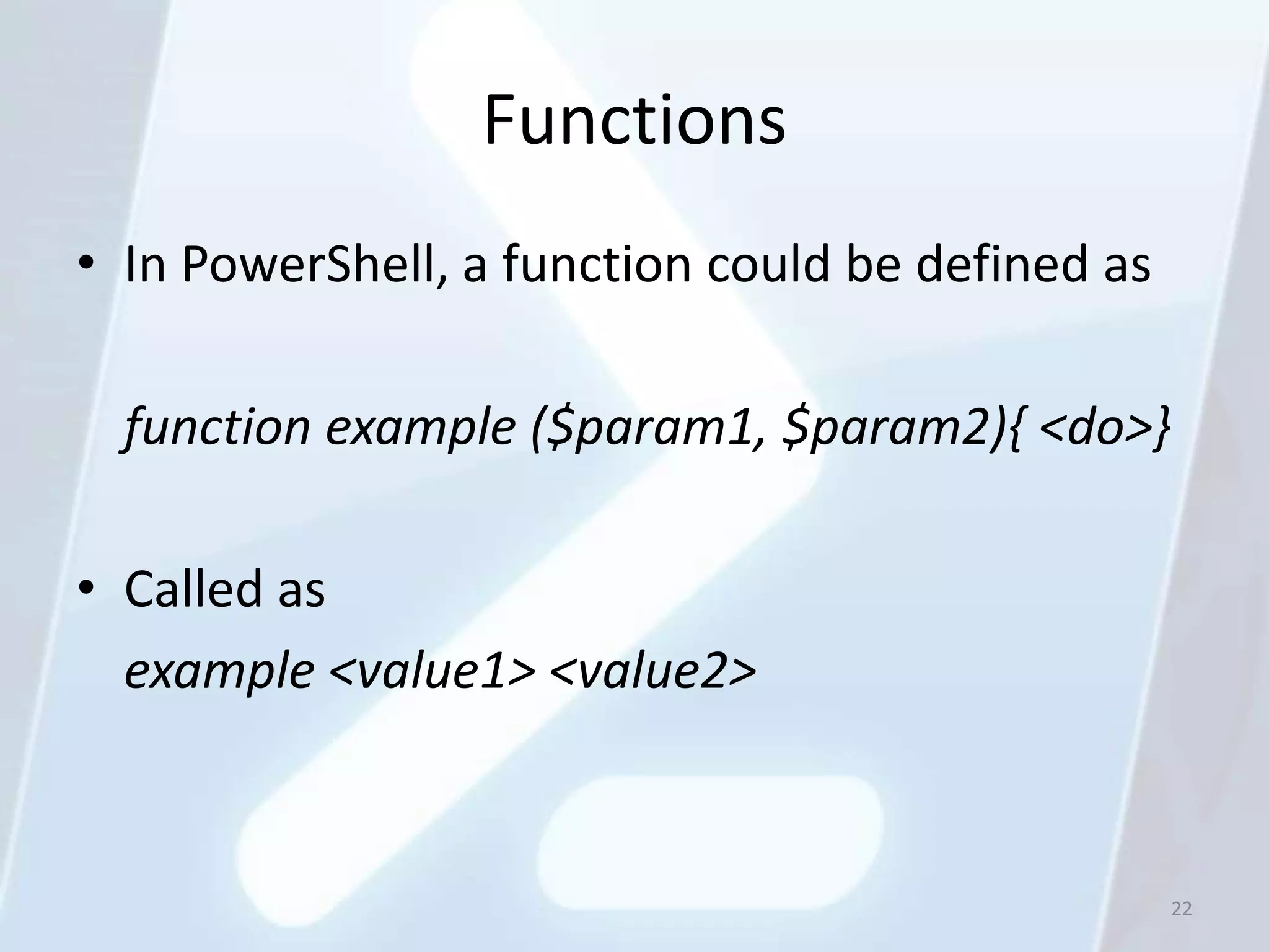 Functions
• In PowerShell, a function could be defined as

  function example ($param1, $param2){ <do>}

• Called as
  example <value1> <value2>



                                                  22
 