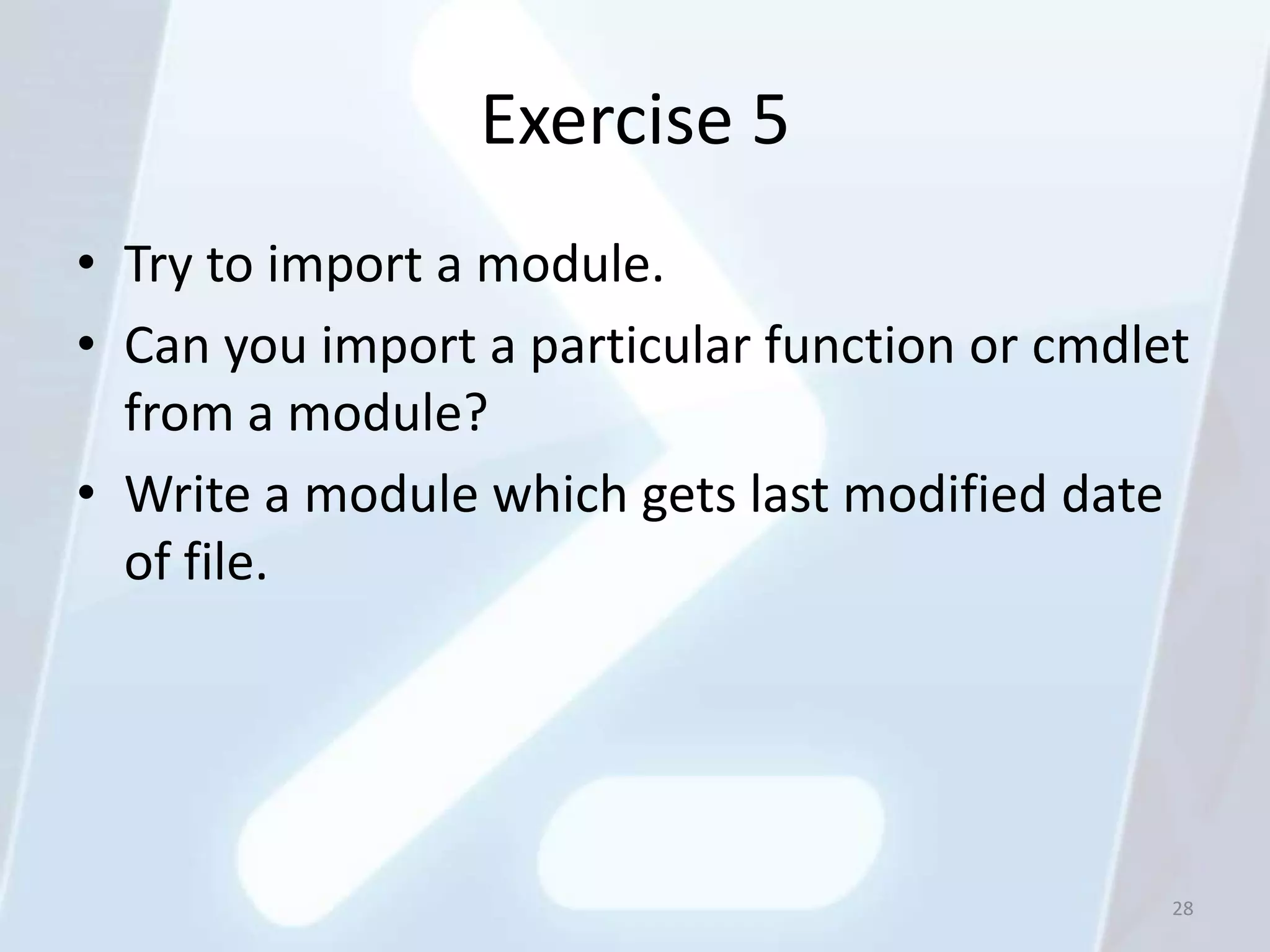 Exercise 5
• Try to import a module.
• Can you import a particular function or cmdlet
  from a module?
• Write a module which gets last modified date
  of file.




                                               28
 