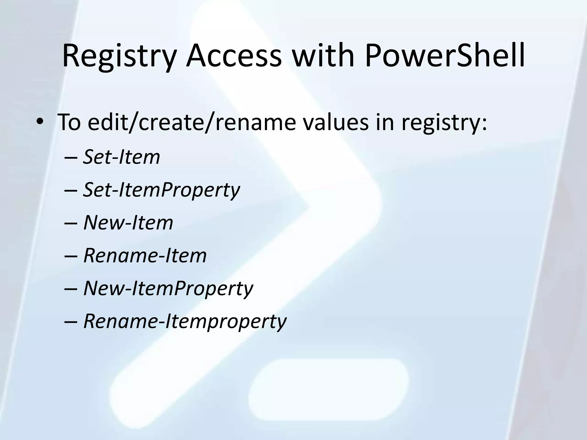 Registry Access with PowerShell
• To edit/create/rename values in registry:
  – Set-Item
  – Set-ItemProperty
  – New-Item
  – Rename-Item
  – New-ItemProperty
  – Rename-Itemproperty
 