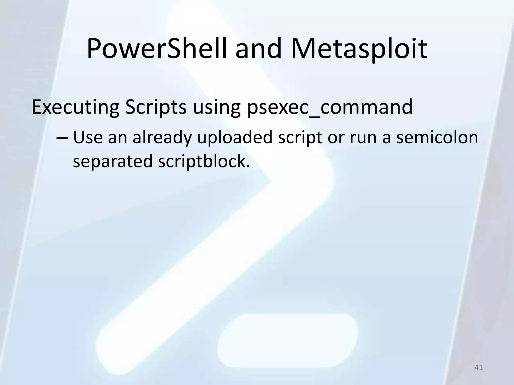 PowerShell and Metasploit
Executing Scripts using psexec_command
  – Use an already uploaded script or run a semicolon
    separated scriptblock.




                                                    41
 