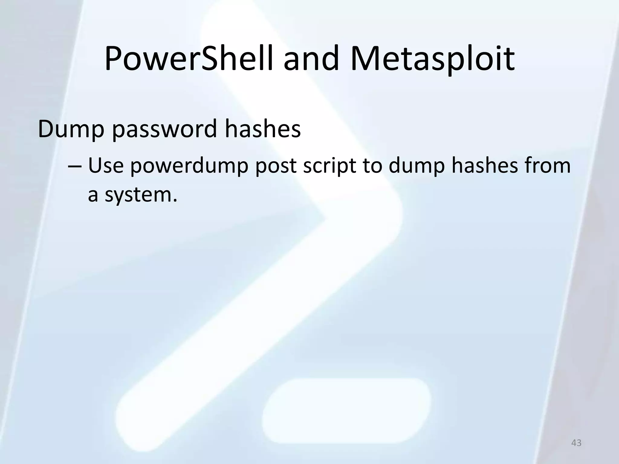 PowerShell and Metasploit
Dump password hashes
  – Use powerdump post script to dump hashes from
    a system.




                                                43
 