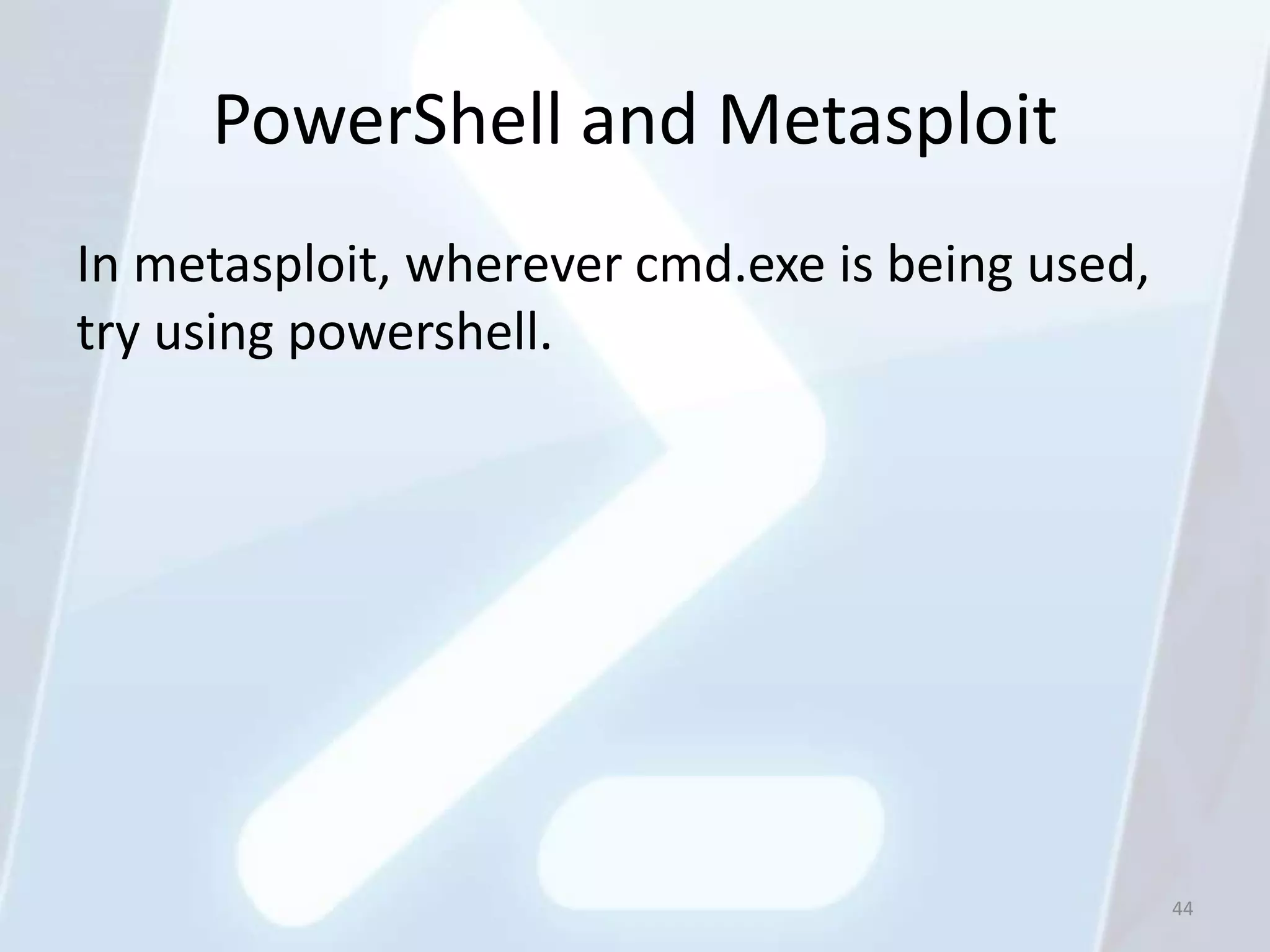 PowerShell and Metasploit
In metasploit, wherever cmd.exe is being used,
try using powershell.




                                                 44
 