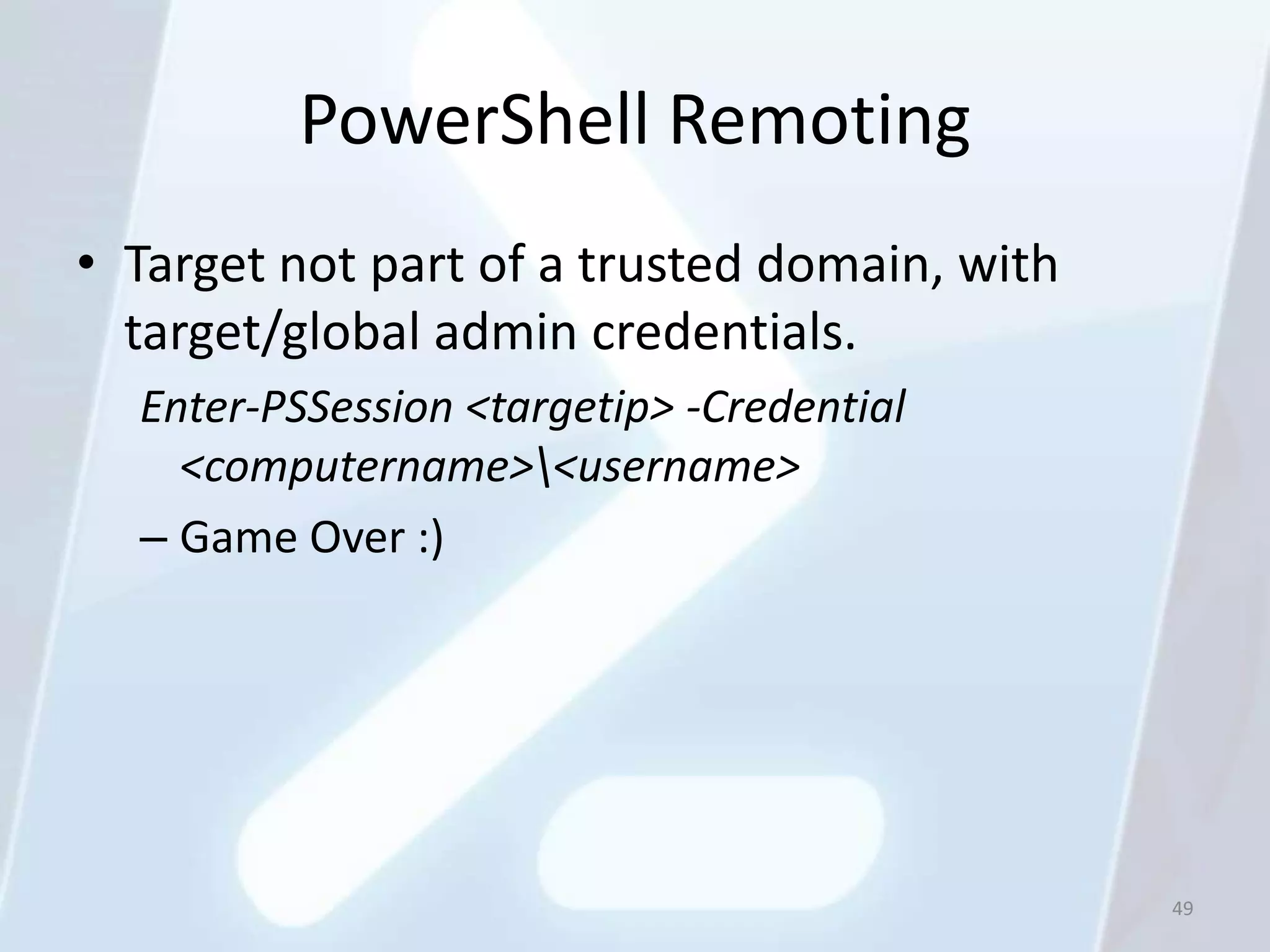 PowerShell Remoting
• Target not part of a trusted domain, with
  target/global admin credentials.
  Enter-PSSession <targetip> -Credential
    <computername><username>
  – Game Over :)




                                              49
 