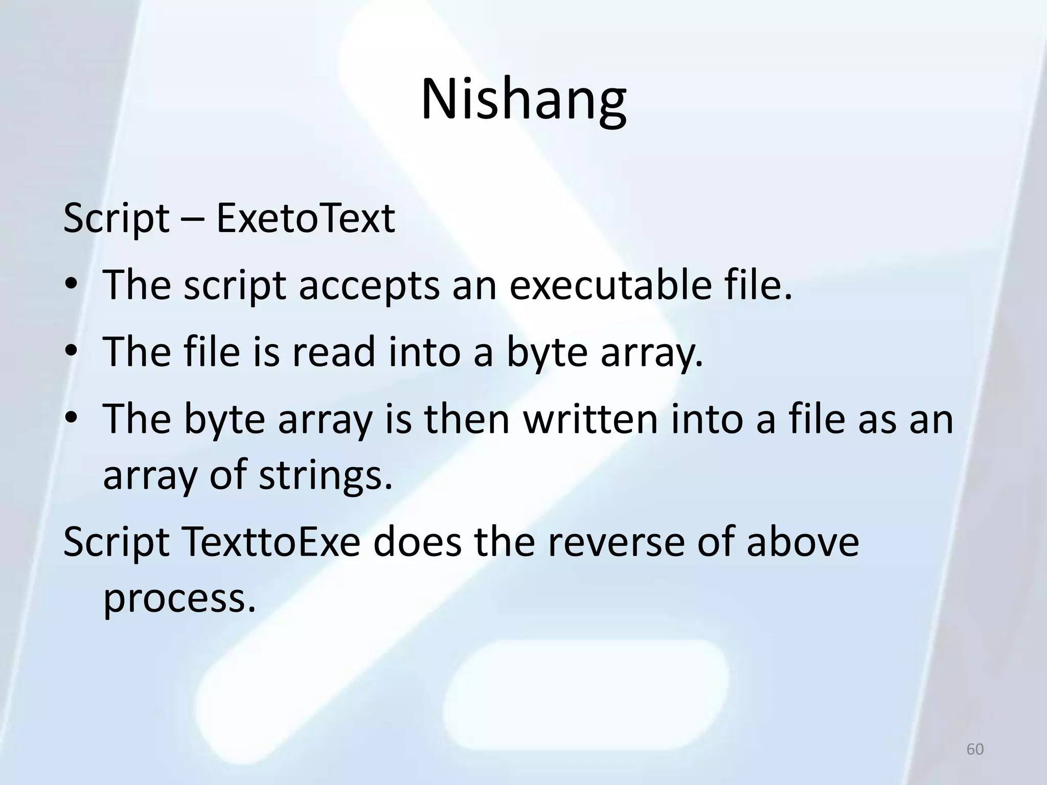 Nishang
Script – ExetoText
• The script accepts an executable file.
• The file is read into a byte array.
• The byte array is then written into a file as an
  array of strings.
Script TexttoExe does the reverse of above
  process.


                                                     60
 