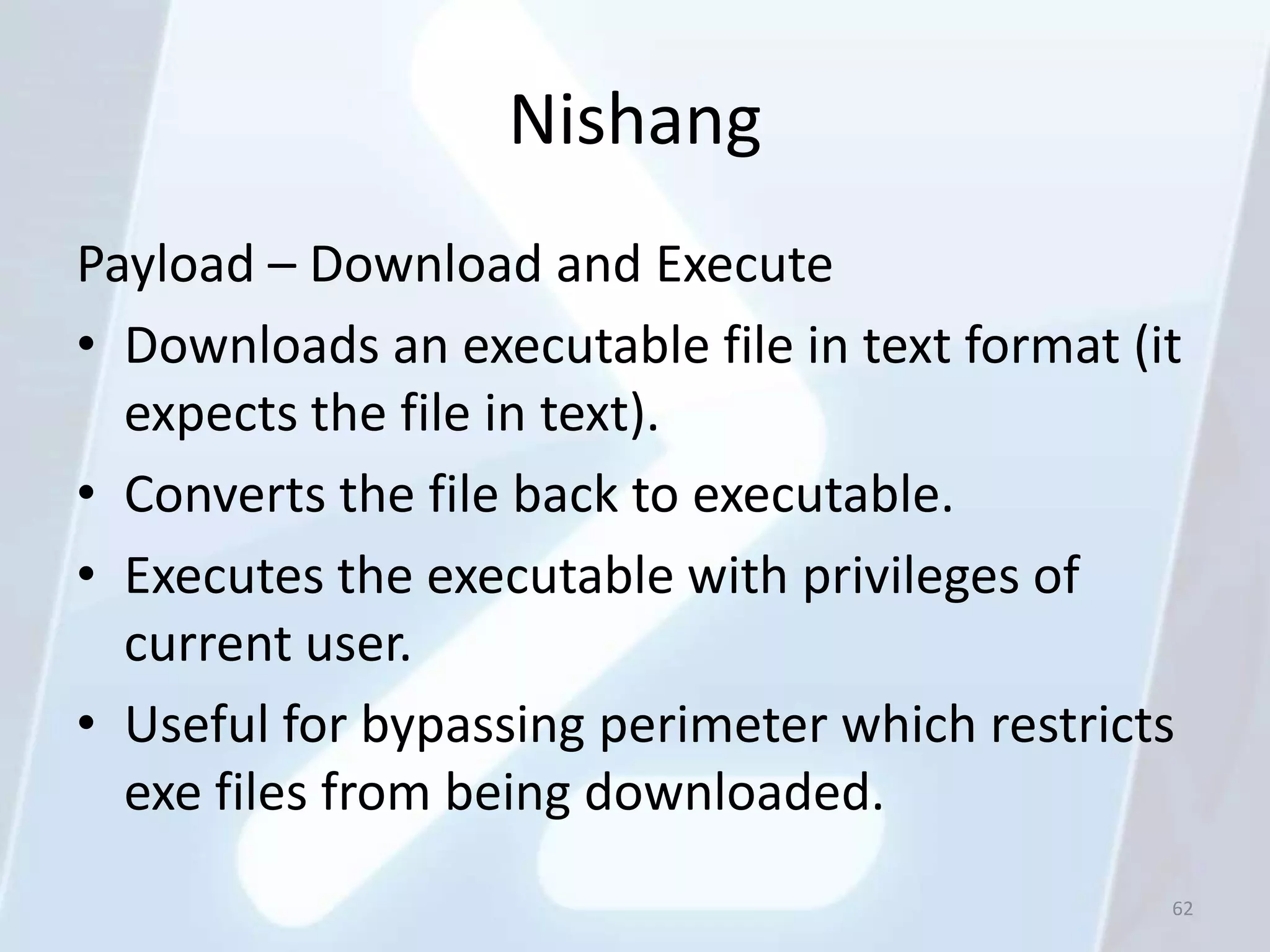 Nishang
Payload – Download and Execute
• Downloads an executable file in text format (it
  expects the file in text).
• Converts the file back to executable.
• Executes the executable with privileges of
  current user.
• Useful for bypassing perimeter which restricts
  exe files from being downloaded.
                                                62
 