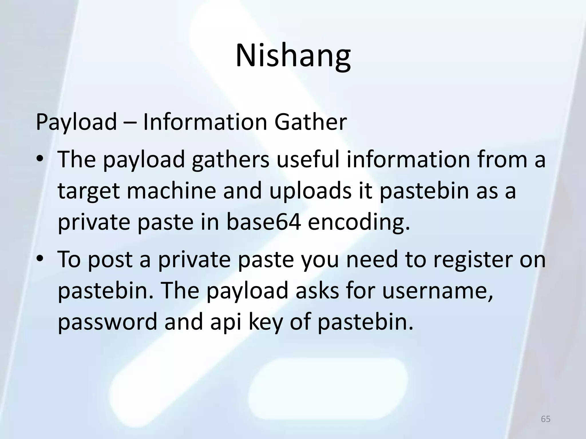Nishang
Payload – Information Gather
• The payload gathers useful information from a
  target machine and uploads it pastebin as a
  private paste in base64 encoding.
• To post a private paste you need to register on
  pastebin. The payload asks for username,
  password and api key of pastebin.


                                                65
 