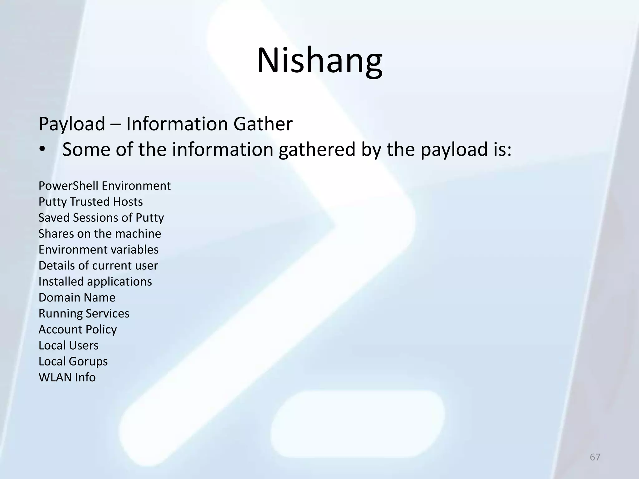 Nishang
Payload – Information Gather
• Some of the information gathered by the payload is:
PowerShell Environment
Putty Trusted Hosts
Saved Sessions of Putty
Shares on the machine
Environment variables
Details of current user
Installed applications
Domain Name
Running Services
Account Policy
Local Users
Local Gorups
WLAN Info




                                                        67
 