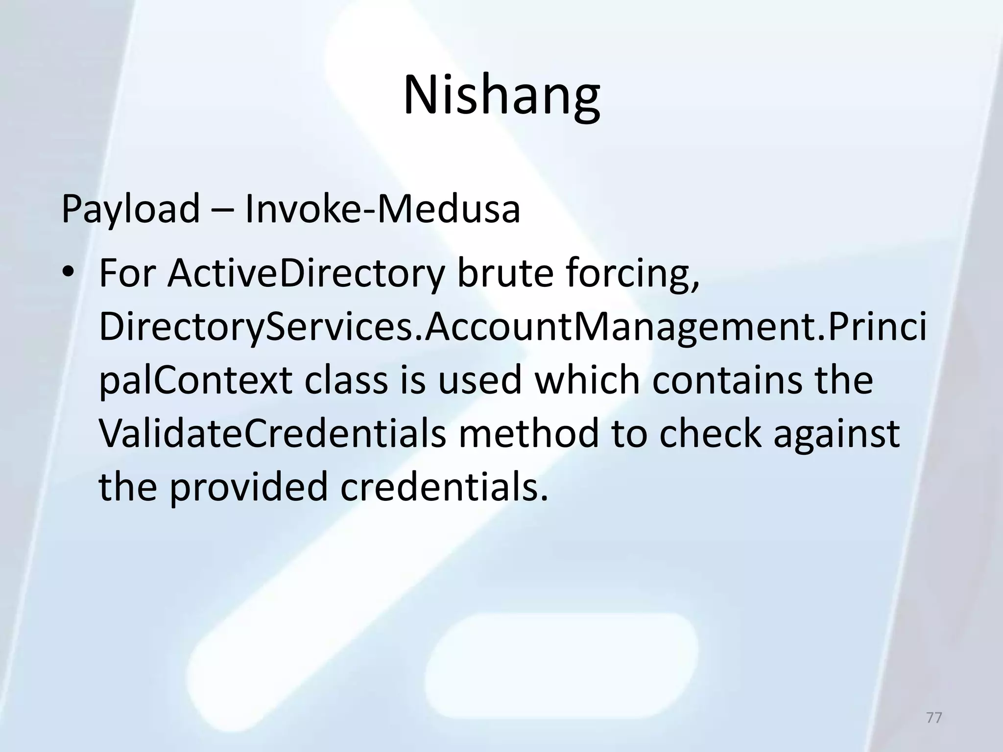 Nishang
Payload – Invoke-Medusa
• For ActiveDirectory brute forcing,
  DirectoryServices.AccountManagement.Princi
  palContext class is used which contains the
  ValidateCredentials method to check against
  the provided credentials.



                                            77
 