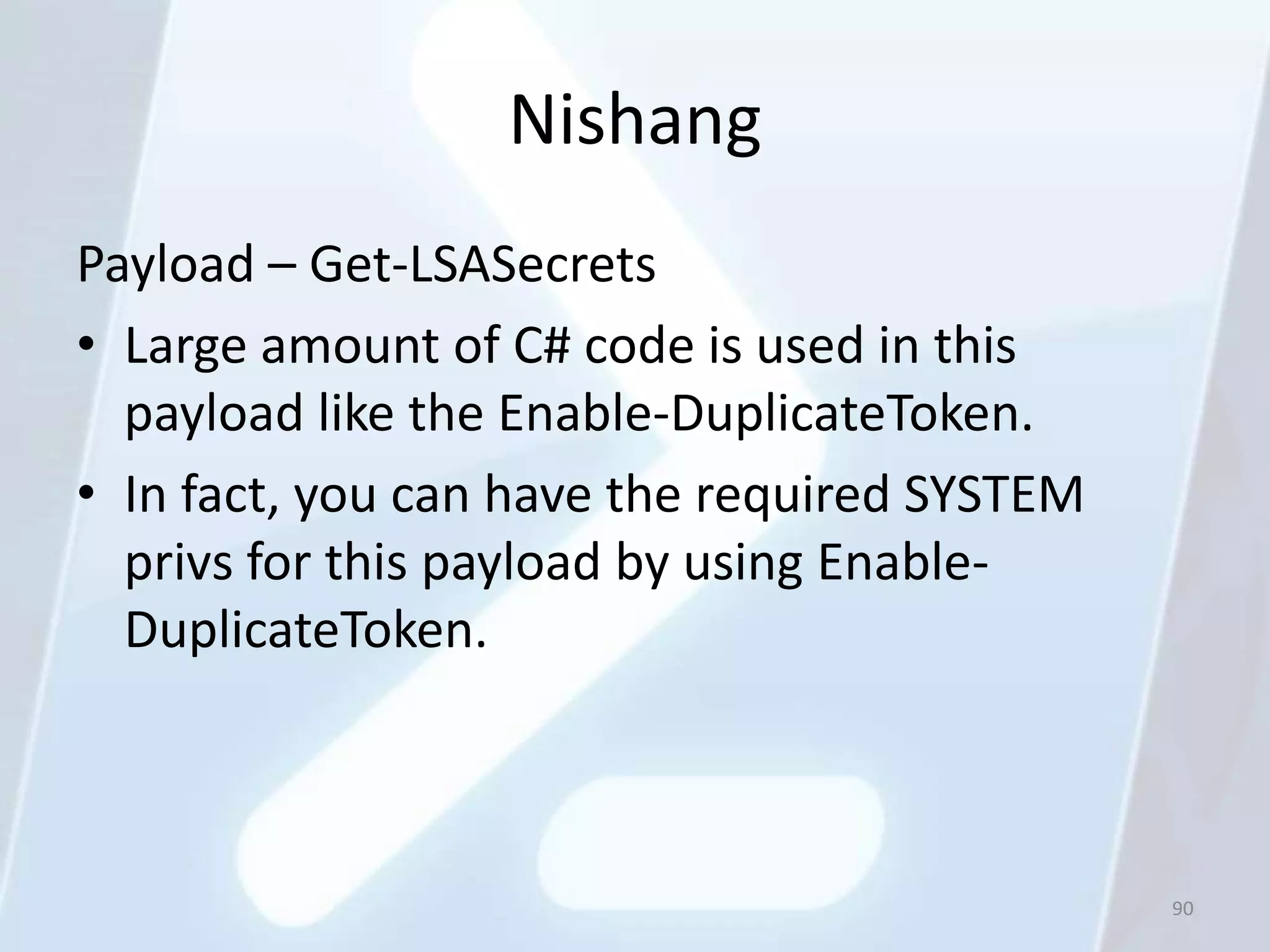 Nishang
Payload – Get-LSASecrets
• Large amount of C# code is used in this
  payload like the Enable-DuplicateToken.
• In fact, you can have the required SYSTEM
  privs for this payload by using Enable-
  DuplicateToken.



                                              90
 